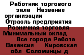 Работник торгового зала › Название организации ­ Team PRO 24 › Отрасль предприятия ­ Розничная торговля › Минимальный оклад ­ 25 000 - Все города Работа » Вакансии   . Кировская обл.,Соломинцы д.